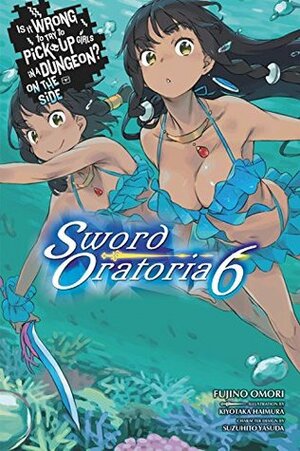 Is It Wrong to Try to Pick Up Girls in a Dungeon? On the Side: Sword Oratoria Light Novels, Vol. 6 by Suzuhito Yasuda, Fujino Omori, Kiyotaka Haimura