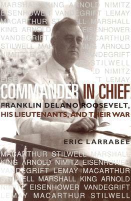 Commander in Chief: Franklin Delano Roosevelt, His Lieutenants and Their War by Eric Larrabee