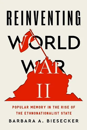 Reinventing World War II: Popular Memory in the Rise of the Ethnonationalist State by Barbara A. Biesecker