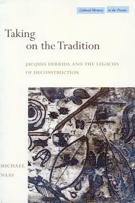 Taking on the Tradition: Jacques Derrida and the Legacies of Deconstruction by Michael Naas