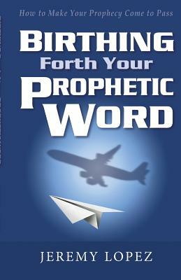 Birthing Forth Your Prophetic Word by Jeremy Lopez