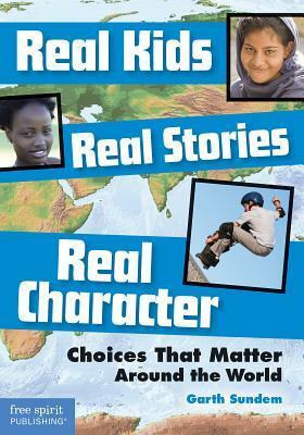 Real Kids, Real Stories, Real Character: Choices That Matter Around the World by Garth Sundem