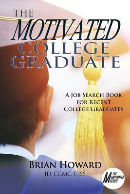 The Motivated College Graduate: A Job Search Book for Recent College Graduates by Brian E. Howard