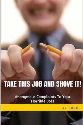 Take This Job and Shove It!: Anonymous Complaints to Your Horrible Boss by A.J. Rose
