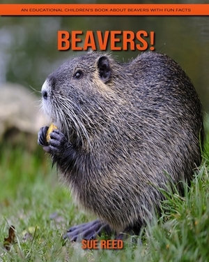 Beavers! An Educational Children's Book about Beavers with Fun Facts by Sue Reed
