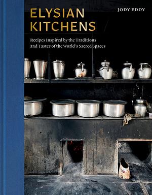 Elysian Kitchens: Recipes Inspired by the Traditions and Tastes of the World's Sacred Spaces by Jody Eddy