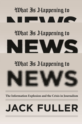 What Is Happening to News: The Information Explosion and the Crisis in Journalism by Jack Fuller