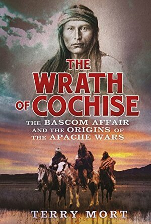 The Wrath of Cochise: The Blood Feud that Sparked the Apache Wars by Terry Mort