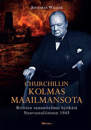 Churchillin kolmas maailmansota: brittien suunnitelmat hyökätä Neuvostoliittoon 1945 by Jonathan Walker, Maikki Soro