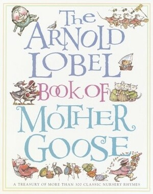 The Arnold Lobel Book of Mother Goose: A Treasury of More Than 300 Classic Nursery Rhymes by Arnold Lobel, Mother Goose