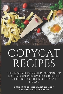 Copycat Recipes: The Best Step-By-Step Cookbook to Discover How to Cook the Celebrity Chef Recipes at Home by Susan Brown