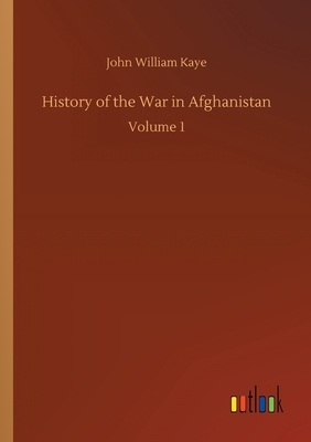 History of the War in Afghanistan: Volume 1 by John William Kaye