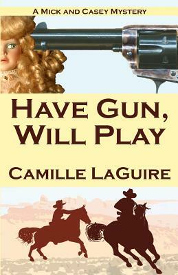 Have Gun, Will Play: A Mick and Casey Mystery by Camille Laguire