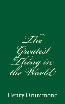 The Greatest Thing in the World (A Timeless Classic): by Henry Drummond by Henry Drummond