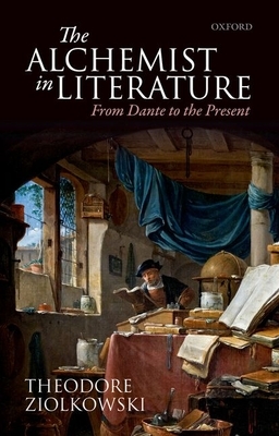 The Alchemist in Literature: From Dante to the Present by Theodore Ziolkowski