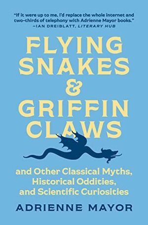 Flying Snakes and Griffin Claws: And Other Classical Myths, Historical Oddities, and Scientific Curiosities by Adrienne Mayor