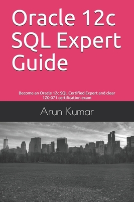 Oracle 12c SQL Expert Guide: Become an Oracle 12c SQL Certified Expert and clear 1Z0-071 certification exam by Arun Kumar