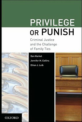 Privilege or Punish: Criminal Justice and the Challenge of Family Ties by Jennifer M. Collins, Dan Markel, Ethan J. Leib