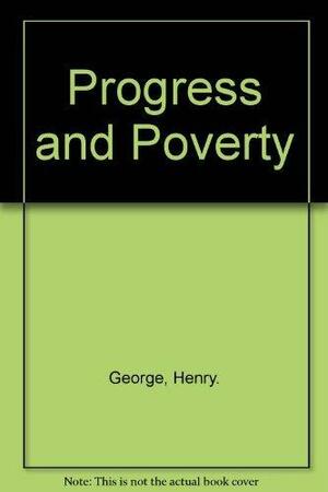 Progress and Poverty: An Inquiry into the Cause of Industrial Depressions and of Increase of Want with Increase of Wealth by Henry George