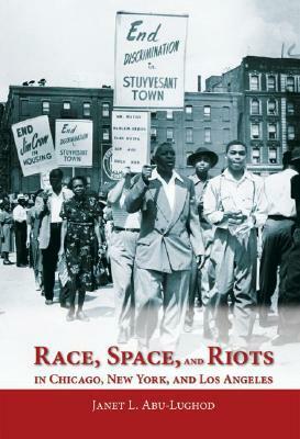 Race, Space, and Riots in Chicago, New York, and Los Angeles by Janet L. Abu-Lughod