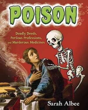 Poison: Deadly Deeds, Perilous Professions, and Murderous Medicines by Sarah Albee