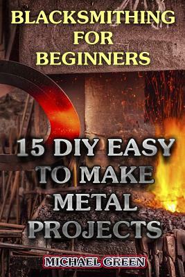 Blacksmithing for Beginners: 15 DIY Easy to Make Metal Projects: (Blacksmith, How To Blacksmith) by Michael Green