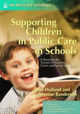 Supporting Children in Public Care in Schools: A Resource for Trainers of Teachers, Carers and Social Workers by John Holland