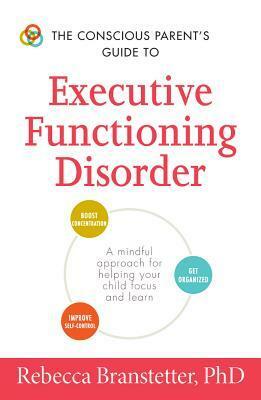 The Conscious Parent's Guide to Executive Functioning Disorder: A Mindful Approach for Helping Your child Focus and Learn by Rebecca Branstetter