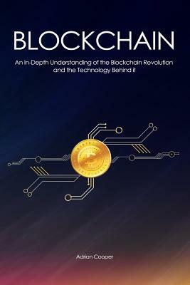 Blockchain: An In-Depth Understanding: of the Blockchain Revolution and the Technology Behind it by Adrian Cooper