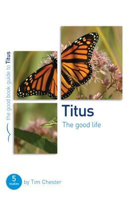 Titus: The Good Life: 5 Studies for Individuals or Groups by Tim Chester