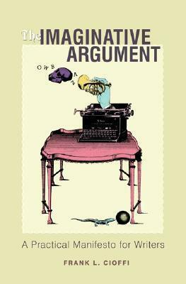 The Imaginative Argument: A Practical Manifesto for Writers by Frank Cioffi