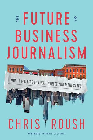 The Future of Business Journalism: Why It Matters for Wall Street and Main Street by Chris Roush