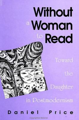 Without a Woman to Read: Toward the Daughter in Postmodernism by Daniel Price