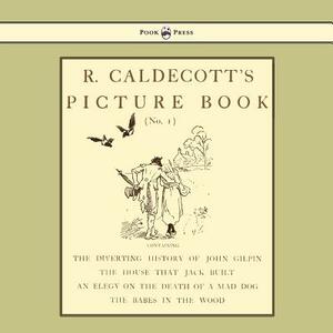 R. Caldecott's Picture Book - No. 1 - Containing the Diverting History of John Gilpin, the House That Jack Built, an Elegy on the Death of a Mad Dog, by 