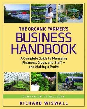 The Organic Farmer's Business Handbook: A Complete Guide to Managing Finances, Crops, and Staff--and Making a Profit by Richard Wiswall, Richard Wiswall