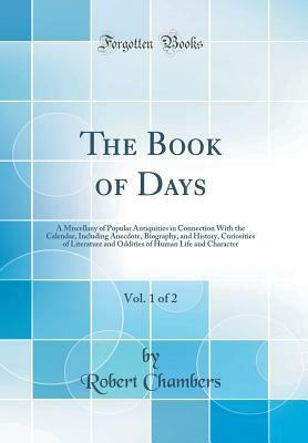 The Book of Days, Vol. 1 of 2: A Miscellany of Popular Antiquities in Connection with the Calendar, Including Anecdote, Biography, and History, Curiosities of Literature and Oddities of Human Life and Character (Classic Reprint) by Robert Chambers