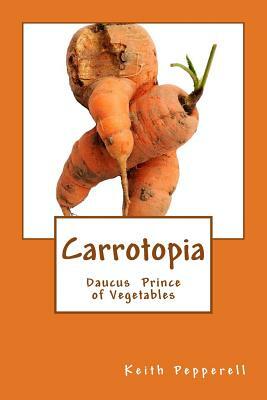 Carrotopia: Daucus Prince of Vegetables by Keith Pepperell