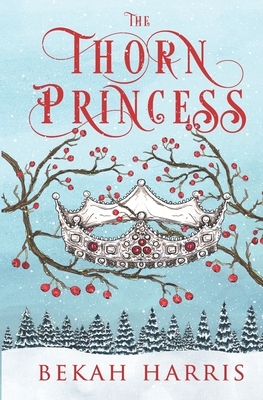 The Thorn Princess: Iron Crown Faerie Tales Book 1 by Bekah Harris