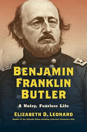 Benjamin Franklin Butler: A Noisy, Fearless Life by Elizabeth D. Leonard