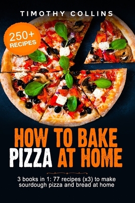 How To Bake Pizza At Home: 3 Books In 1: 77 Recipes (x3) To Make Sourdough Pizza And Bread by Timothy Collins