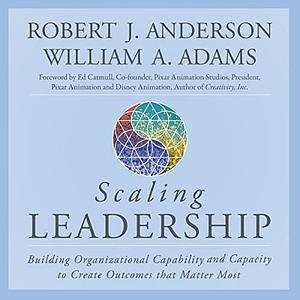 Scaling Leadership: Building Organizational Capability and Capacity to Create Outcomes that Matter Most by Robert J. Anderson, Robert J. Anderson