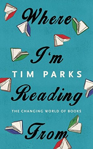 Where I'm Reading From: The Changing World of Books by Tim Parks