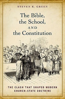 Bible, the School, and the Constitution: The Clash That Shaped Modern Church-State Doctrine by Steven K. Green