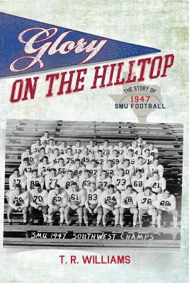 Glory on the Hilltop: The Story of 1947 SMU Football by T. R. Williams