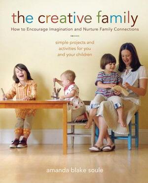 The Creative Family: Simple Projects and Activities for You and Your Children That Encourage Imagination and Nurture Family Connection by Amanda Blake Soule