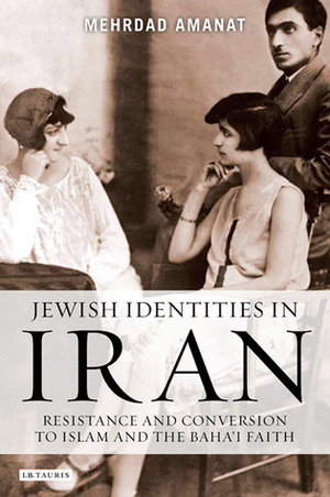 Jewish Identities in Iran: Resistance and Conversion to Islam and the Baha'i Faith by Mehrdad Amanat