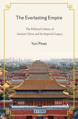 The Everlasting Empire: The Political Culture of Ancient China and Its Imperial Legacy by Yuri Pines