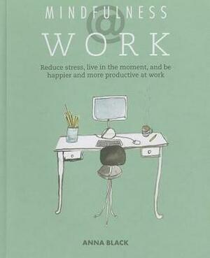 Mindfulness @ Work: Reduce stress, live mindfully and be happier and more productive at work by Anna Black