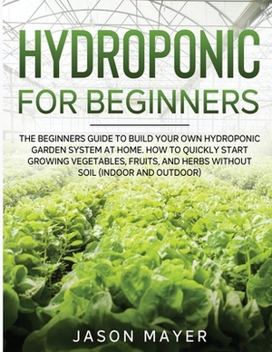 Hydroponics for Beginners: The beginners guide to building your own hydroponic garden system at home. How to Quickly Start Growing Vegetables, Fr by Jason Mayer