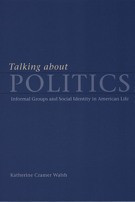 Talking about Politics: Informal Groups and Social Identity in American Life by Katherine Cramer Walsh